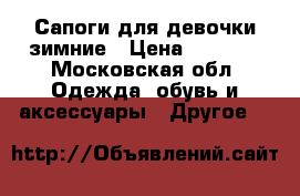 Сапоги для девочки зимние › Цена ­ 1 800 - Московская обл. Одежда, обувь и аксессуары » Другое   